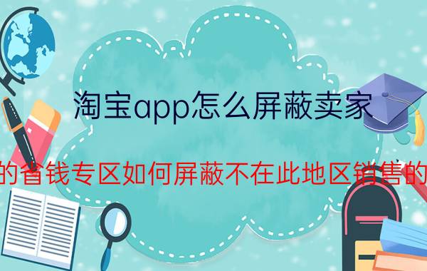 淘宝app怎么屏蔽卖家 淘宝的省钱专区如何屏蔽不在此地区销售的产品？